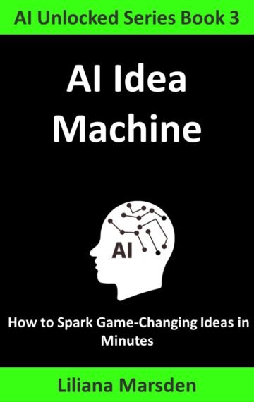 AI Idea Machine: How to Spark Game-Changing Ideas in Minutes (AI Unlocked Book 3) Kindle Edition Only